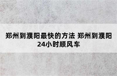 郑州到濮阳最快的方法 郑州到濮阳24小时顺风车